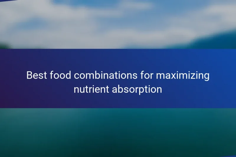 Best food combinations for maximizing nutrient absorption