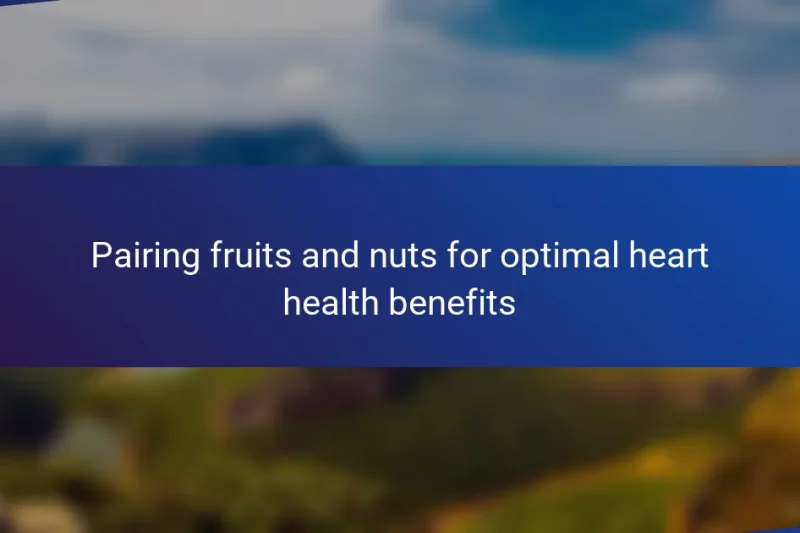 Pairing fruits and nuts for optimal heart health benefits