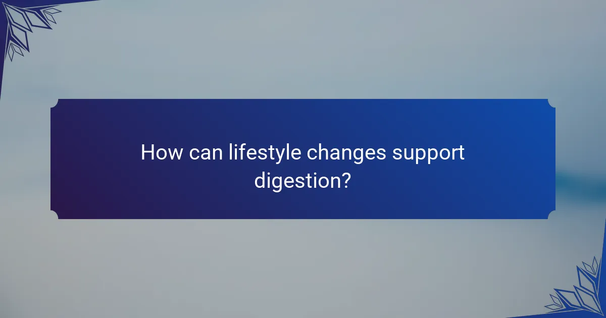 How can lifestyle changes support digestion?