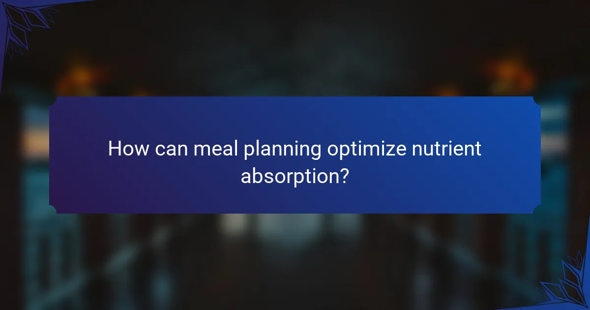 How can meal planning optimize nutrient absorption?
