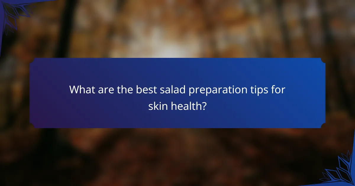 What are the best salad preparation tips for skin health?