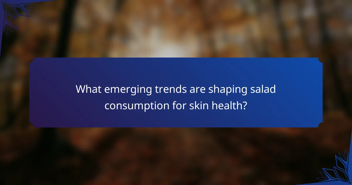 What emerging trends are shaping salad consumption for skin health?